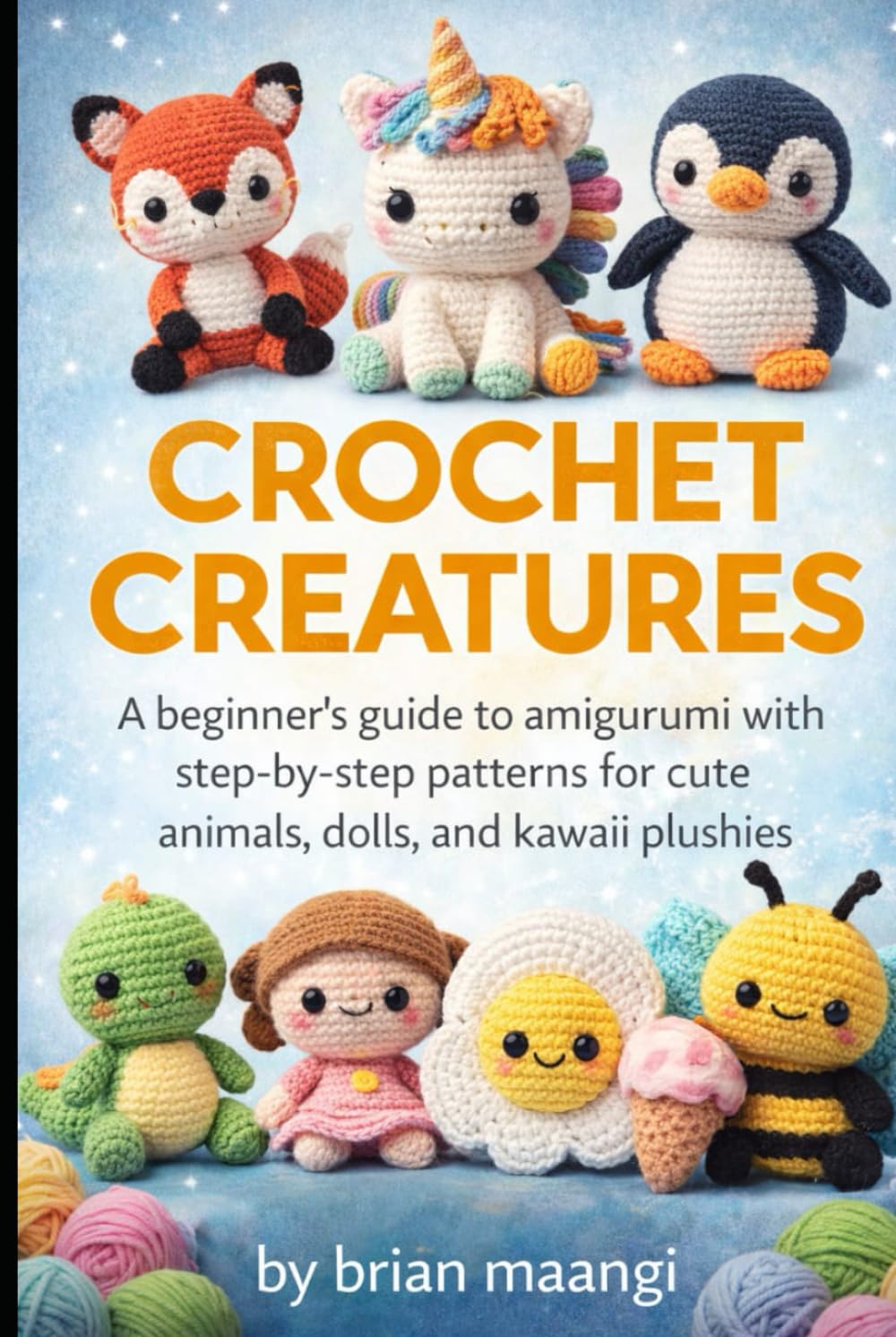 CROCHET CREATURES.: A Beginner’s Guide to Amigurumi with Step-by-Step Patterns for Cute Animals, Dolls, and Kawaii Plushies.