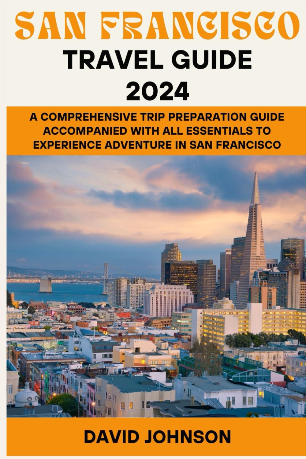 SAN FRANCISCO TRAVEL GUIDE 2024: A Comprehensive Trip Preparation Guide Accompanied With all Essentials to Experience Adventure in San Francisco