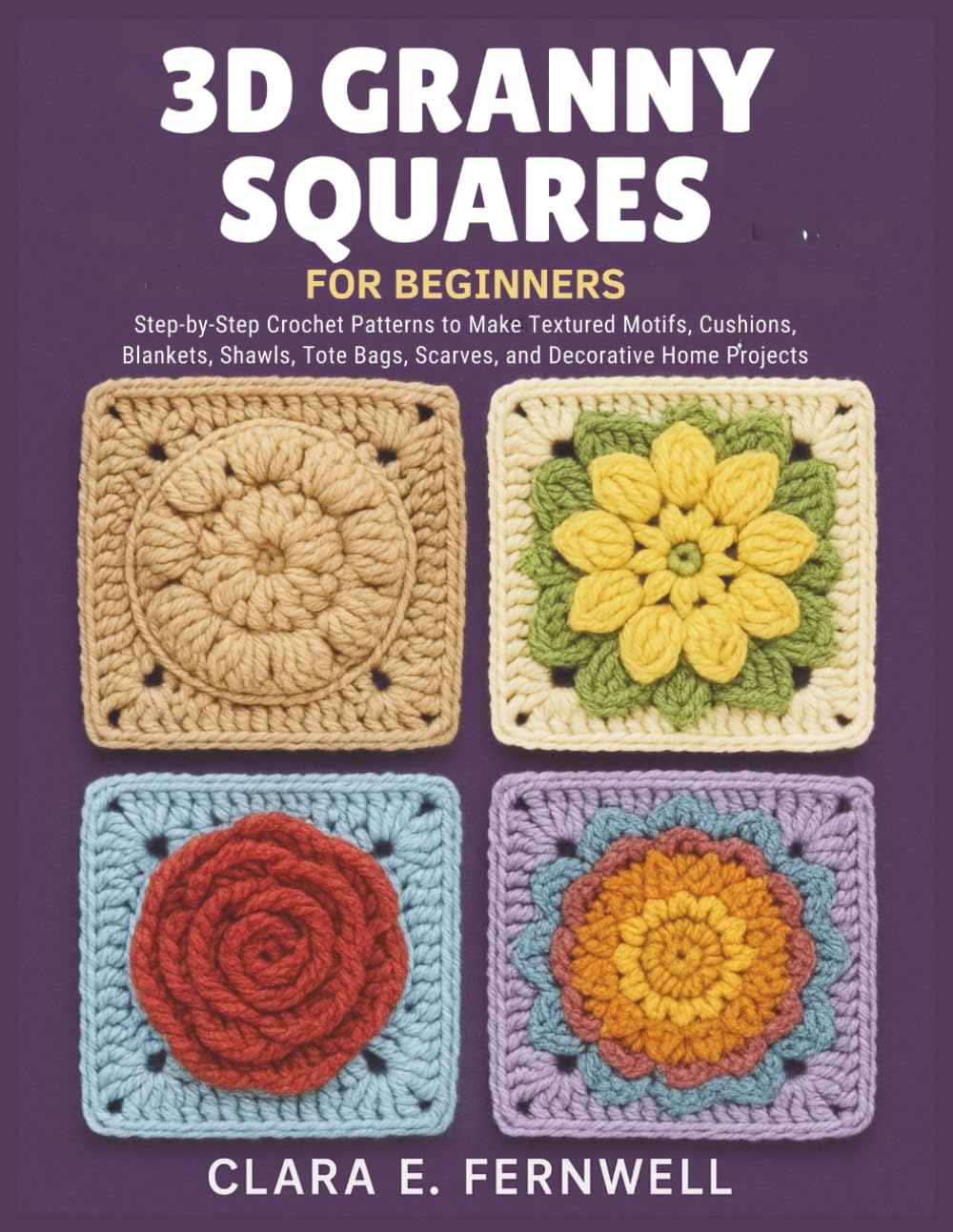3D Granny Squares for Beginners: Step-by-Step Crochet Patterns to Make Textured Motifs, Cushions, Blankets, Shawls, Tote Bags, Scarves, and Decorative Home Projects