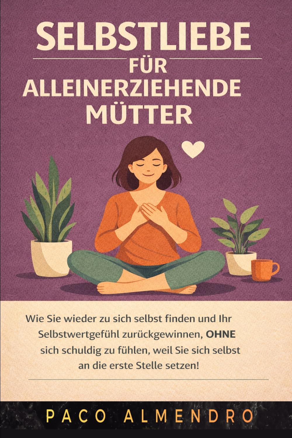 SELBSTLIEBE FÜR ALLEINERZIEHENDE MÜTTER: Wie Sie wieder zu sich selbst finden und Ihr Selbstwertgefühl zurückgewinnen, OHNE sich schuldig zu fühlen, weil Sie sich selbst an die erste Stelle setzen!