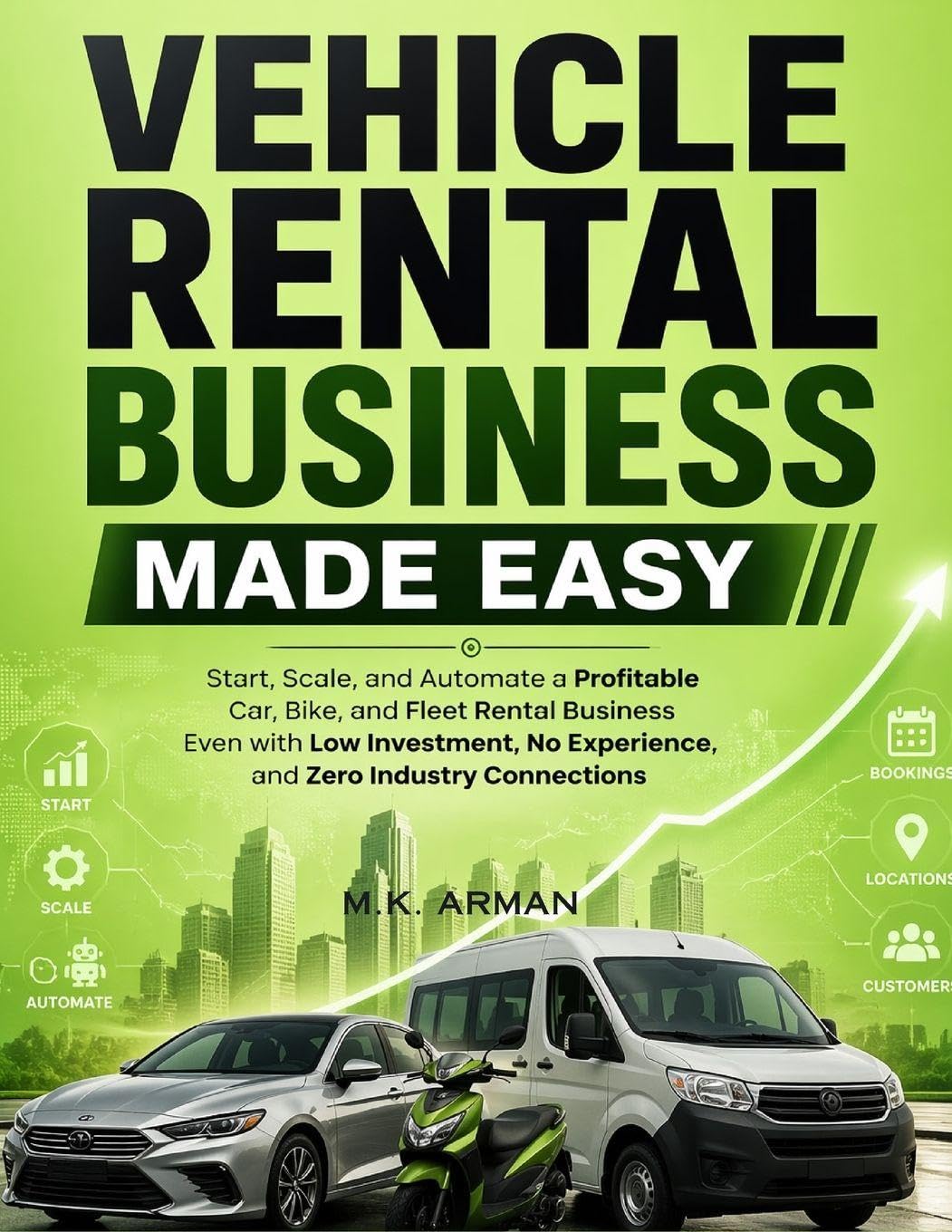 Vehicle Rental Business Made Easy: Start, Scale, and Automate a Profitable Car, Bike, and Fleet Rental Business Even with Low Investment, No Experience, and Zero Industry Connections: 1