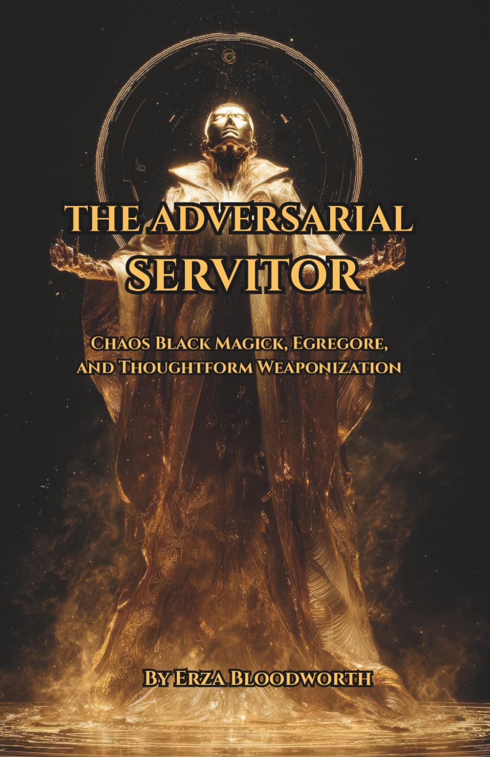 The Adversarial Servitor: Chaos Black Magick, Egregore, and Thoughtform Weaponization: Chaos Magick Methods For Servitor Creation, Target Binding, And Egregore Development