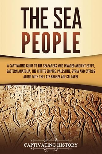 The Sea People: A Captivating Guide to the Seafarers Who Invaded Ancient Egypt, Eastern Anatolia, the Hittite Empire, Palestine, Syria, and Cyprus, along with the Late Bronze Age Collapse