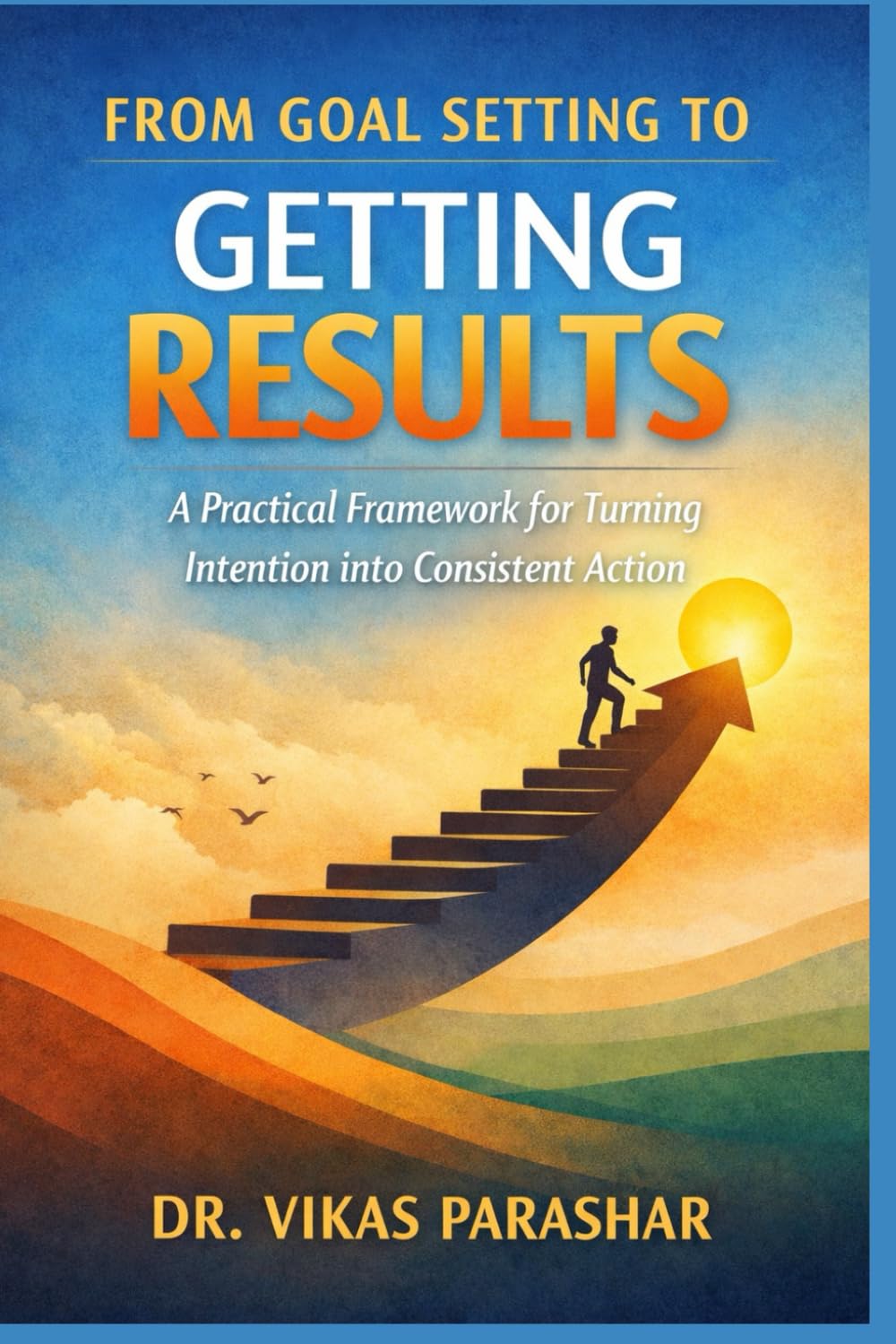 From Goal Setting To Getting Results: A Practical Framework for Turning Intention into Consistent Action