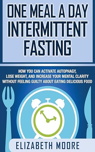 One Meal a Day Intermittent Fasting: How You Can Activate Autophagy, Lose Weight, and Increase Your Mental Clarity Without Feeling Guilty About Eating Delicious Food