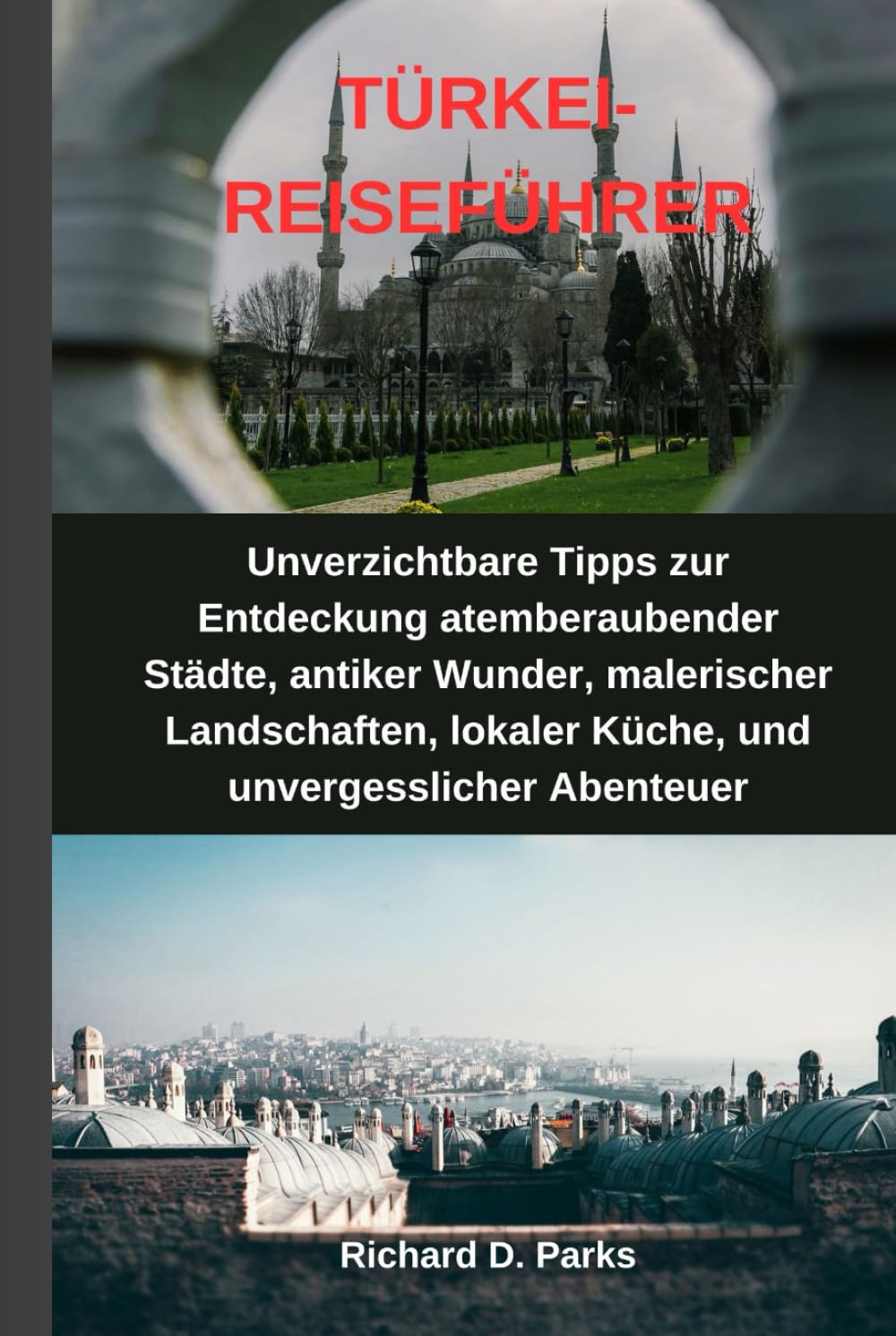 TÜRKEI-REISEFÜHRER: Unverzichtbare Tipps zur Entdeckung atemberaubender Städte, antiker Wunder, malerischer Landschaften, lokaler Küche, und unvergesslicher Abenteuer