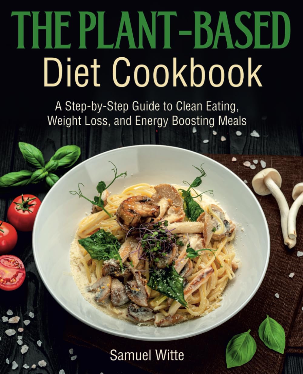 The Plant-Based Diet Cookbook: A Step-by-Step Guide to Clean Eating, Weight Loss, and Energy Boosting Meals