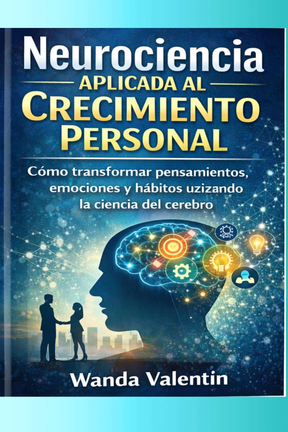 Neurociencia Aplicada al Crecimiento Personal: Cómo transformar pensamientos, emociones y hábitos utilizando la ciencia del cerebro: 1