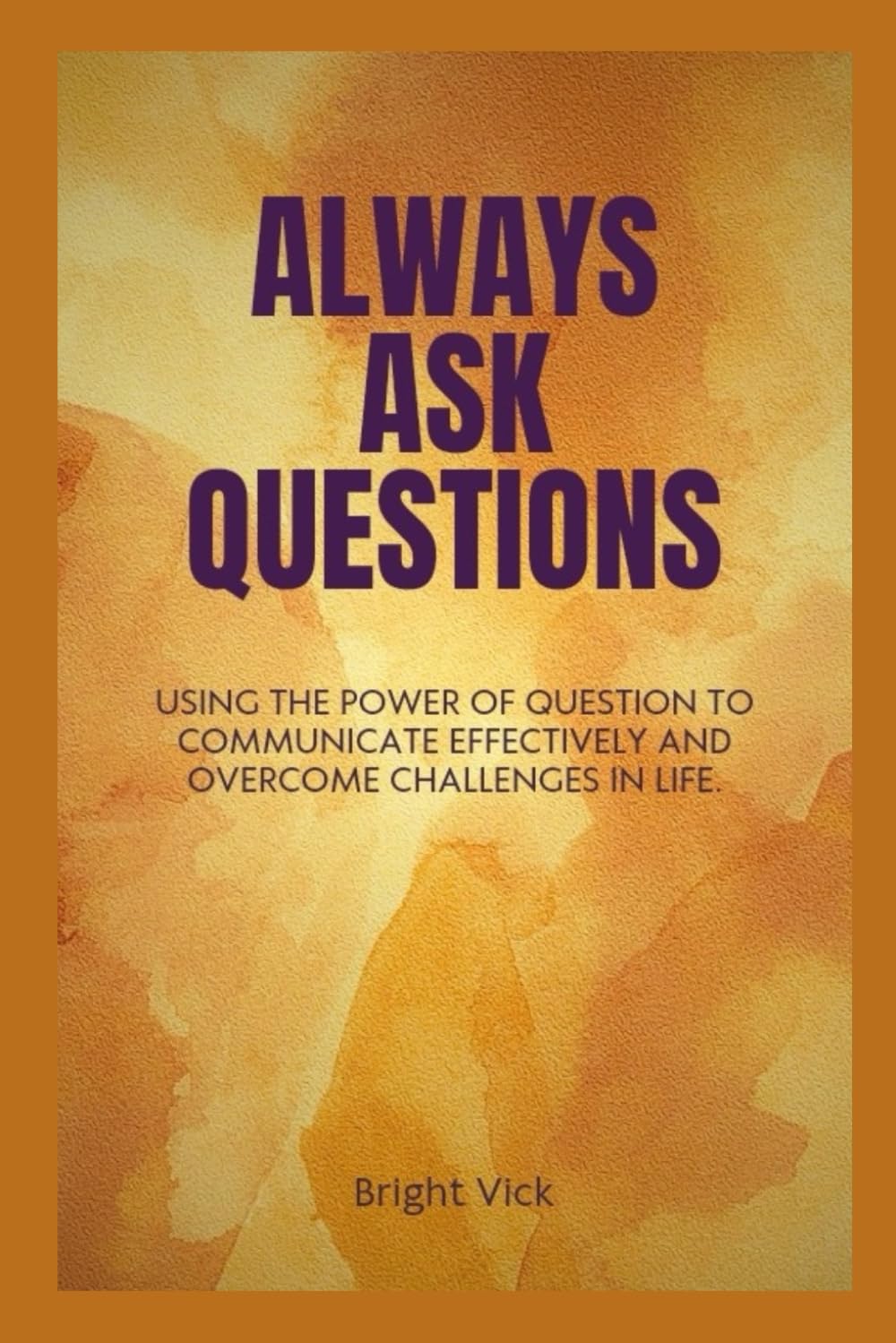 Always ask questions: Using the power of question to communicate effectively and overcome challenges in life.
