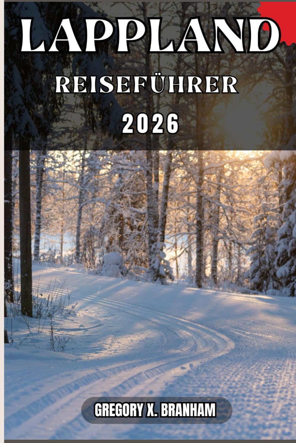 LAPPLAND REISEFÜHRER: Ein praktischer Leitfaden zur Entdeckung von Kultur, Natur, verborgenen Schätzen und absoluten Highlights.