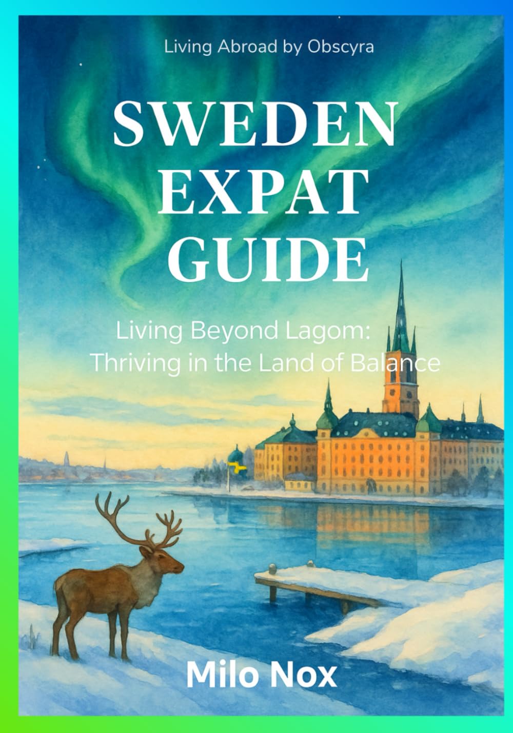 Sweden Expat Guide: Living Beyond Lagom: Thriving in the Land of Balance (Living Abroad by Obscyra)