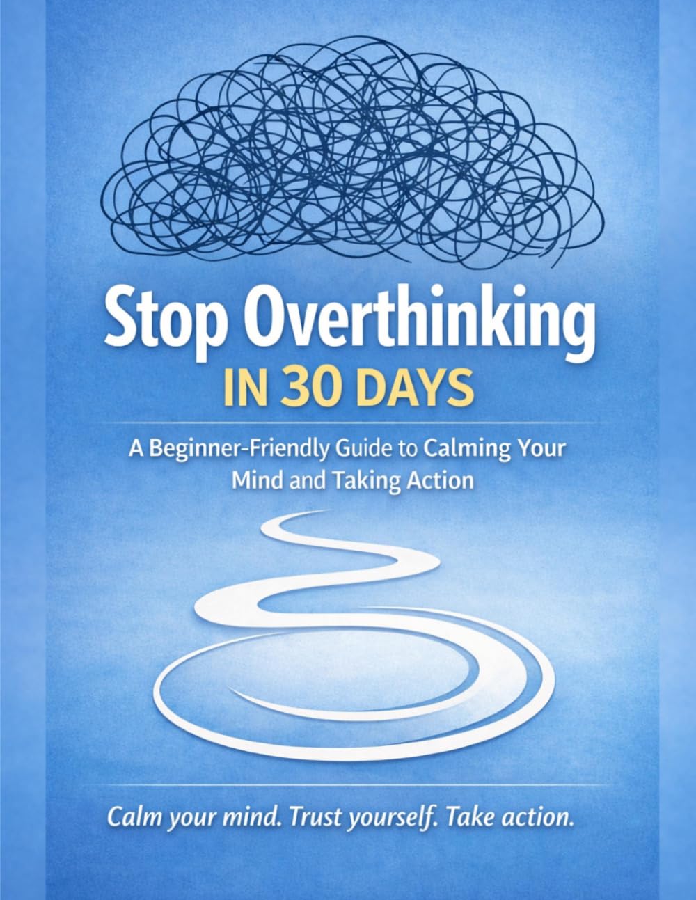 Stop Overthinking in 30 Days: A Beginner-Friendly Guide to Calming Your Mind, Rebuilding Confidence, and Taking Action Every Day