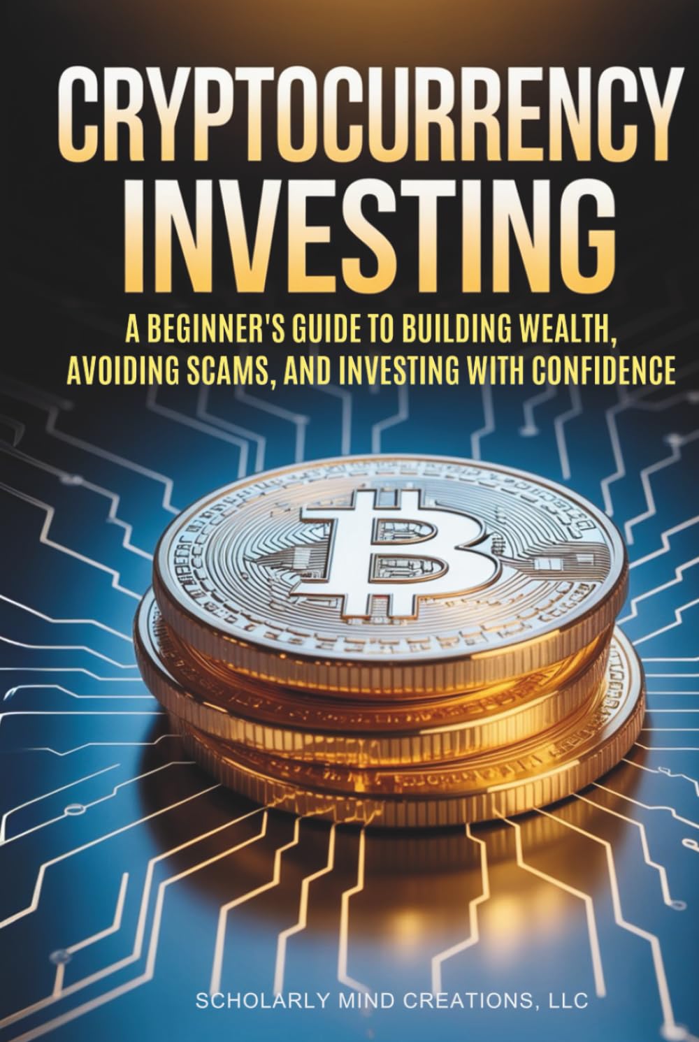 Cryptocurrency Investing: A Beginner’s Guide to Building Wealth, Avoiding Scams, and Investing with Confidence