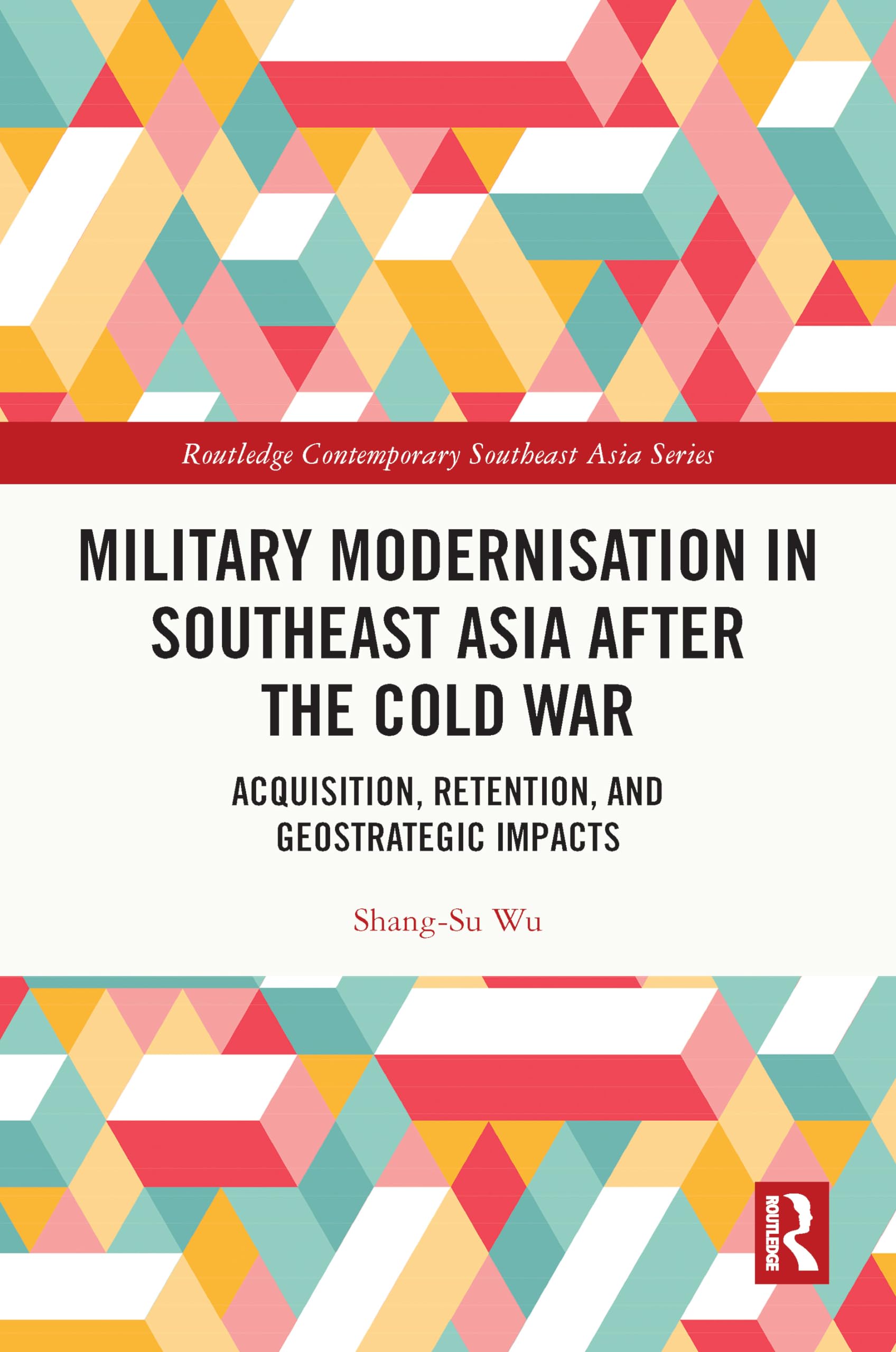 Military Modernisation in Southeast Asia after the Cold War: Acquisition, Retention, and Geostrategic Impacts (Routledge Contemporary Southeast Asia Series)