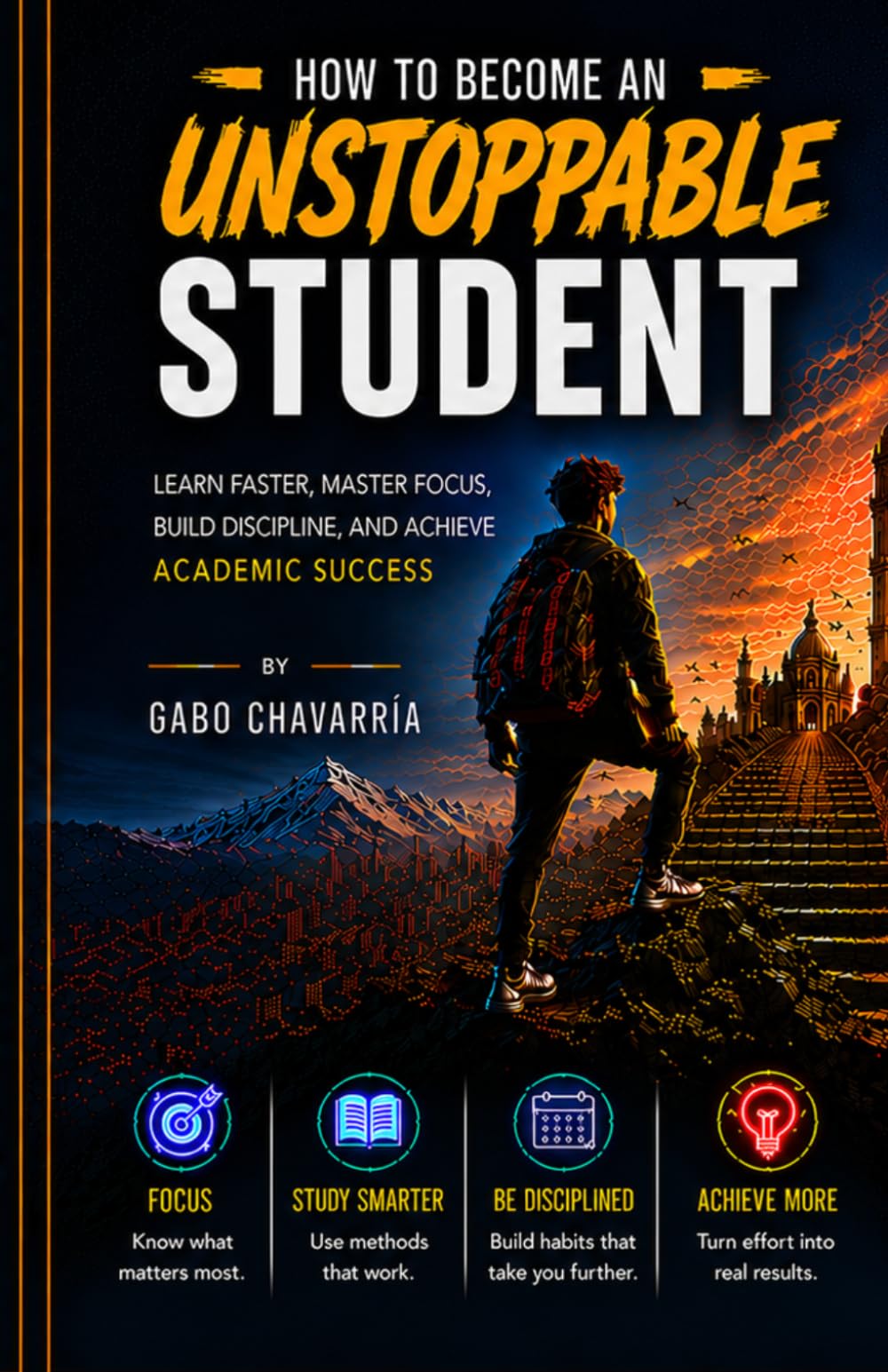 How to Become an Unstoppable Student: Learn Faster, Master Focus, Build Discipline, and Achieve Academic Success