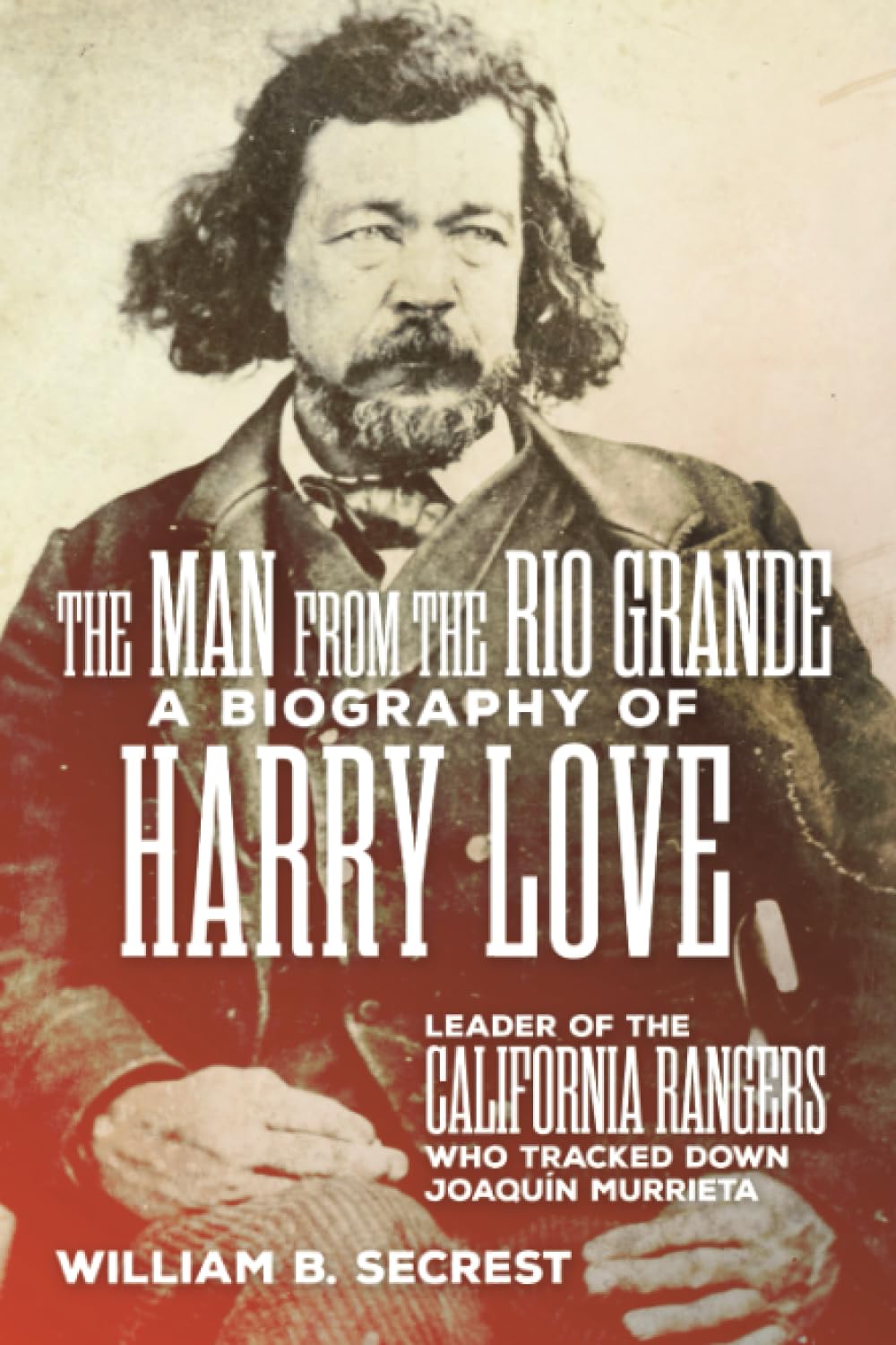 The Man from the Rio Grande: A Biography of Harry Love, Leader of the California Rangers Who Tracked Down Joaquin Murrieta