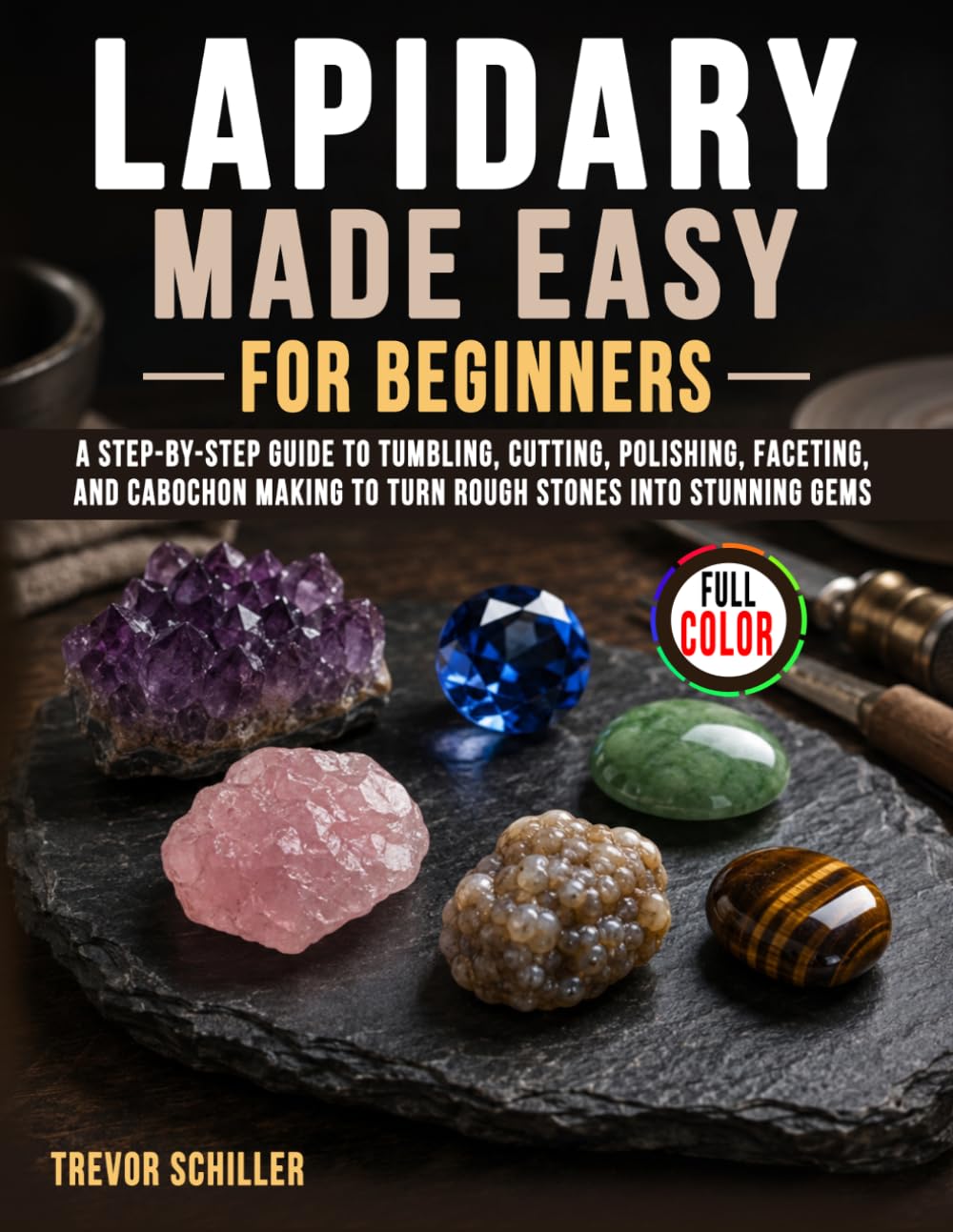 Lapidary Made Easy for Beginners: A Step-by-Step Guide to Tumbling, Cutting, Polishing, Faceting, and Cabochon Making to Turn Rough Stones into Stunning Gems