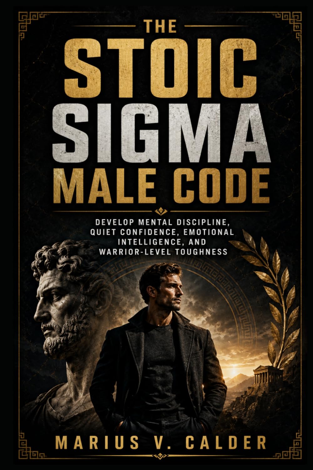 The Stoic Sigma Male Code: Develop Mental Discipline, Quiet Confidence, Emotional Intelligence, and Warrior-Level Toughness