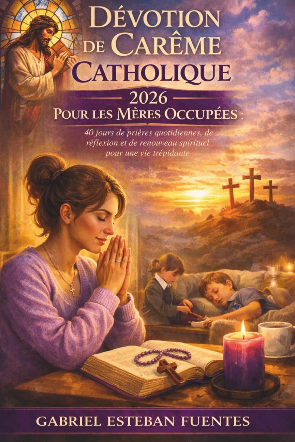 DÉVOTION DE CARÊME CATHOLIQUE 2026 POUR LES MÈRES OCCUPÉES: 40 jours de prières quotidiennes, de réflexion et de renouveau spirituel pour une vie trépidante
