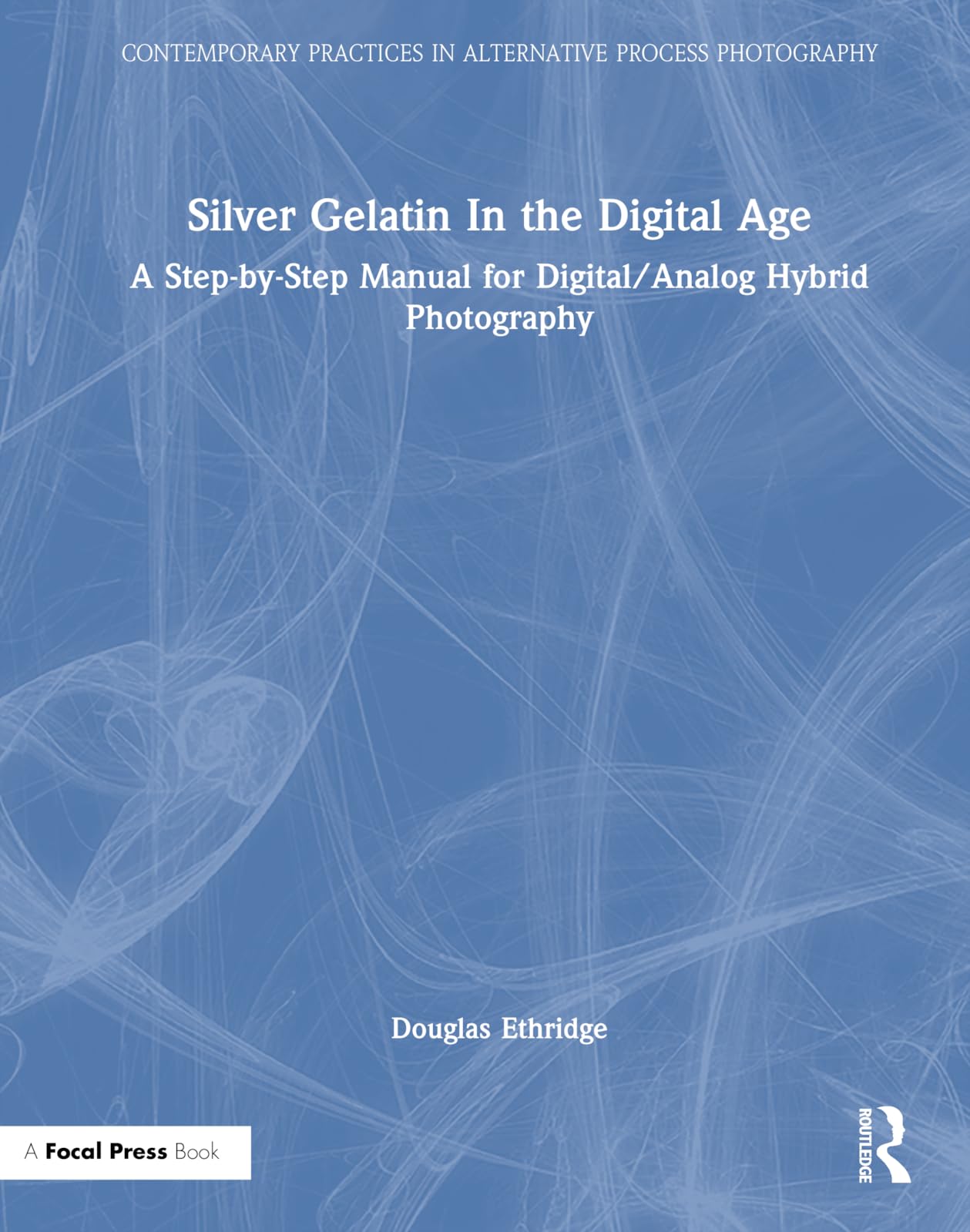 Silver Gelatin in the Digital Age: A Step-by-step Manual for Digital/Analog Hybrid Photography (Contemporary Practices in Alternative Process Photography)