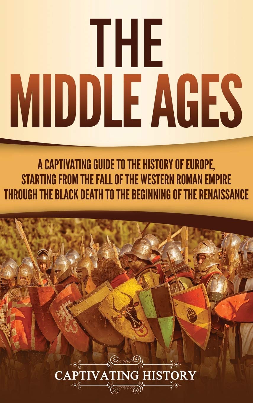 The Middle Ages: A Captivating Guide to the History of Europe, Starting from the Fall of the Western Roman Empire Through the Black Death to the Beginning of the Renaissance