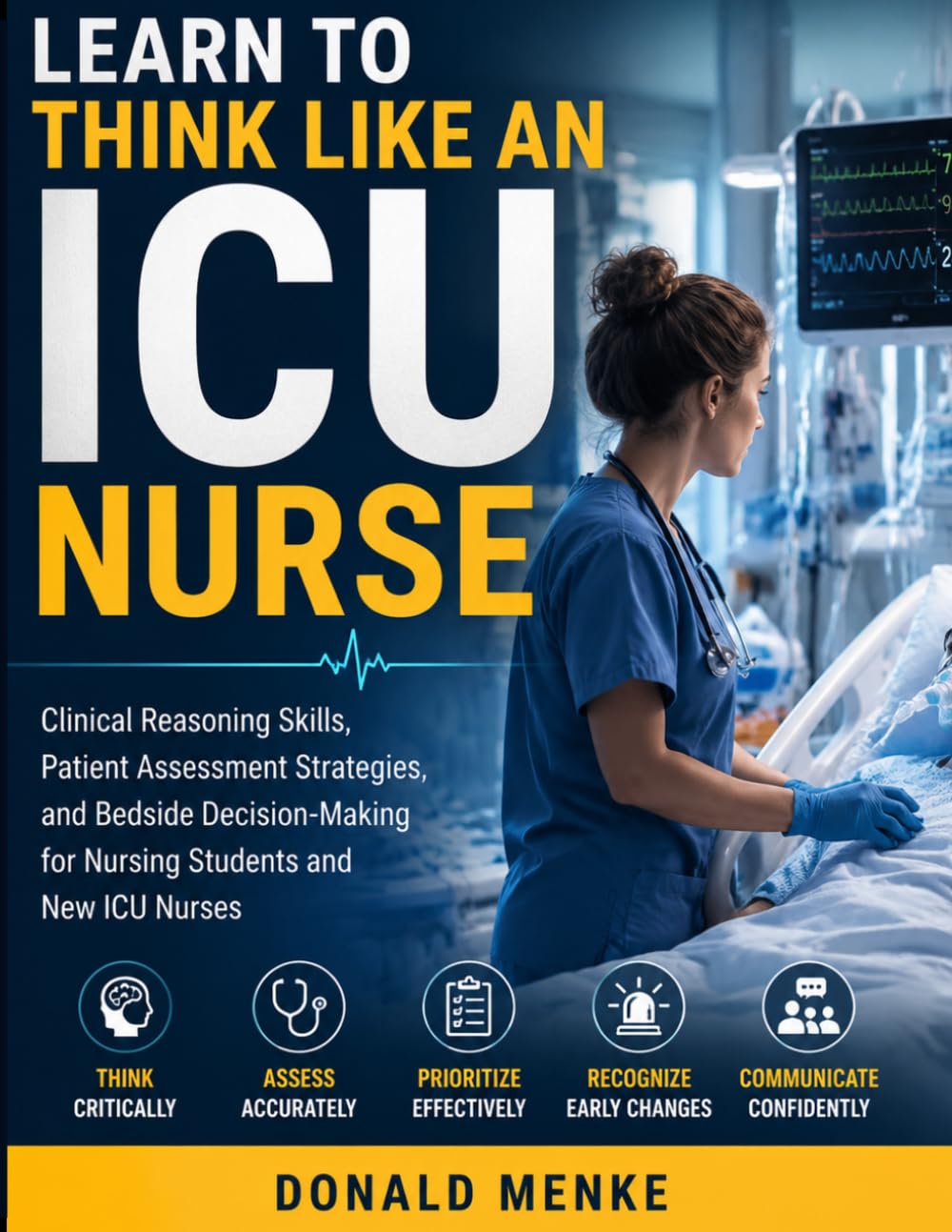 Learn to Think Like an ICU Nurse: Clinical Reasoning Skills, Patient Assessment Strategies, and Bedside Decision-Making for Nursing Students and New ICU Nurses