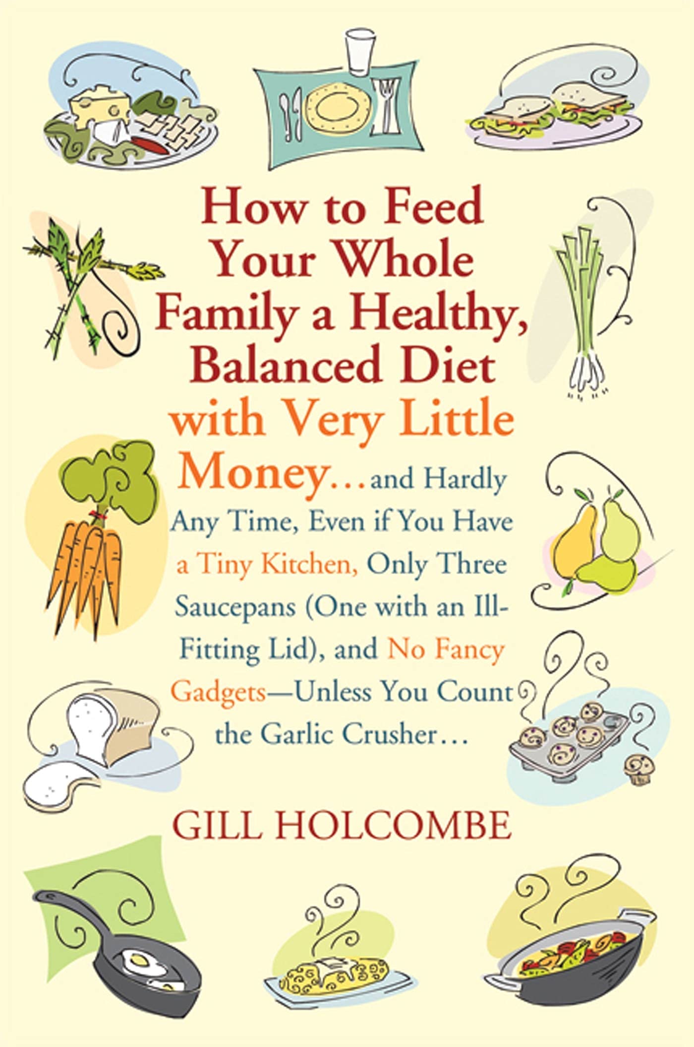 How to Feed Your Whole Family a Healthy, Balanced Diet: with Very Little Money and Hardly Any Time, Even if You Have a Tiny Kitchen, Only Three . . . Gadgets-Unless You Count the Garlic Crusher