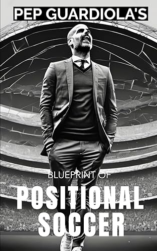 Pep Guardiola's Blueprint of Positional Soccer: Tactical Innovations, Team Dynamics, and Strategic Genius (Mastering the Pitch: Soccer Coaching Series)