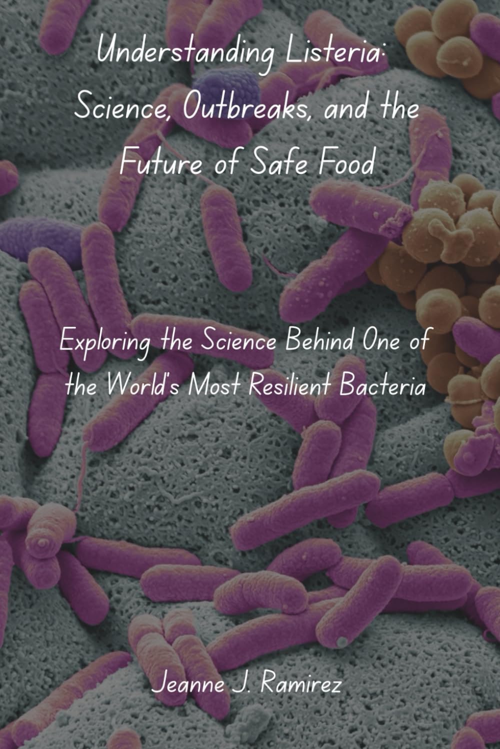 Understanding Listeria: Science, Outbreaks, and the Future of Safe Food: Exploring the Science Behind One of the World’s Most Resilient Bacteria