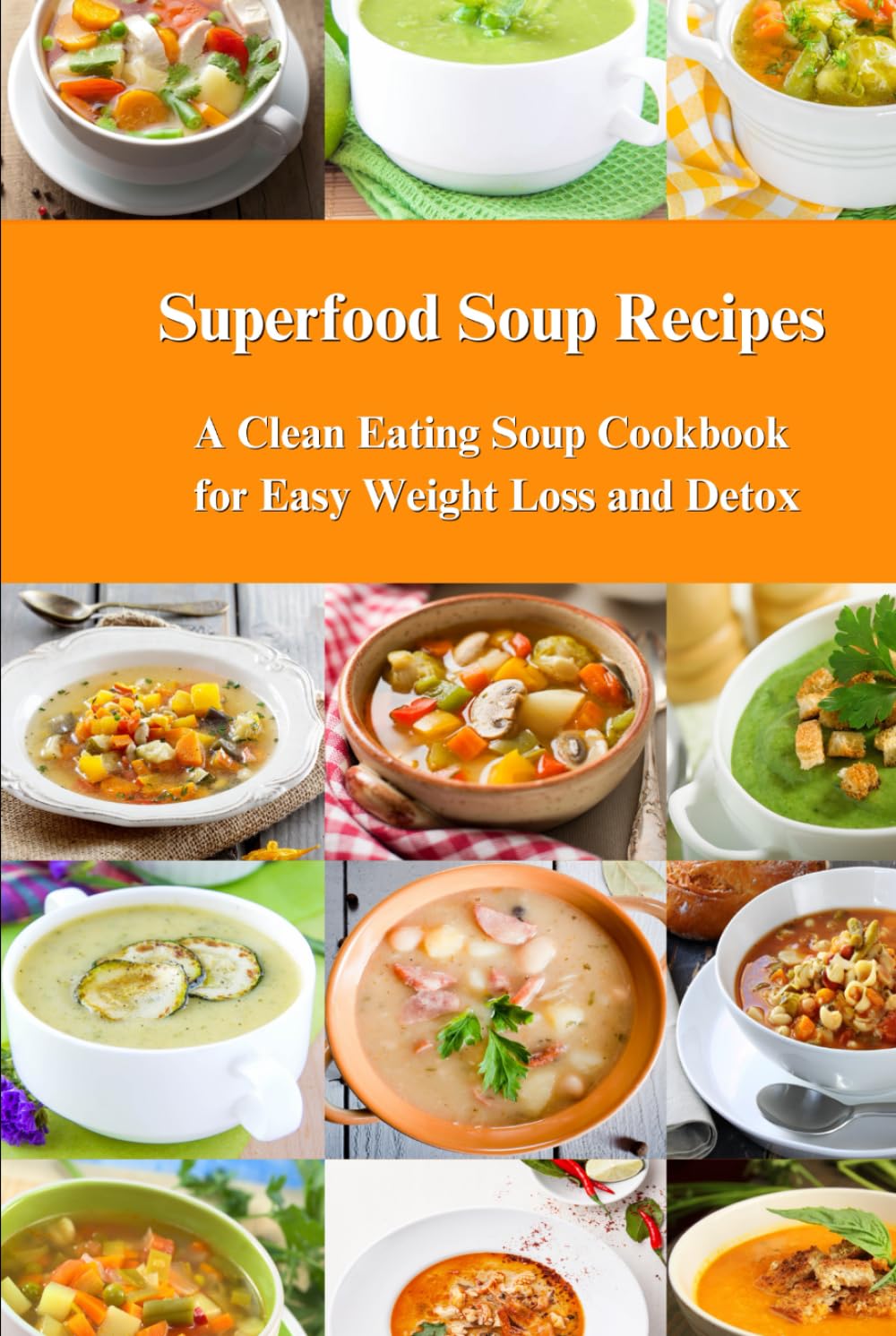 Superfood Soup Recipes: A Clean Eating Soup Cookbook for Easy Weight Loss and Detox: Healthy Recipes for Weight Loss, Detox and Cleanse (Souping and Soup Diet)