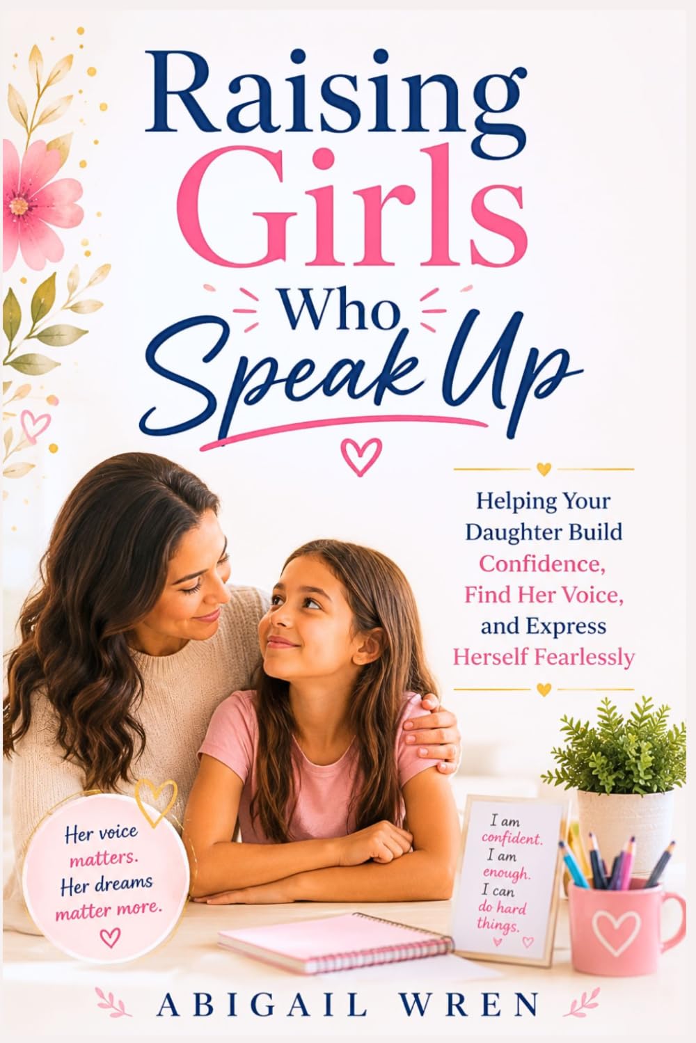 Raising Girls Who Speak Up: Helping Your Daughter Build Confidence, Find Her Voice, and Express Herself Fearlessly