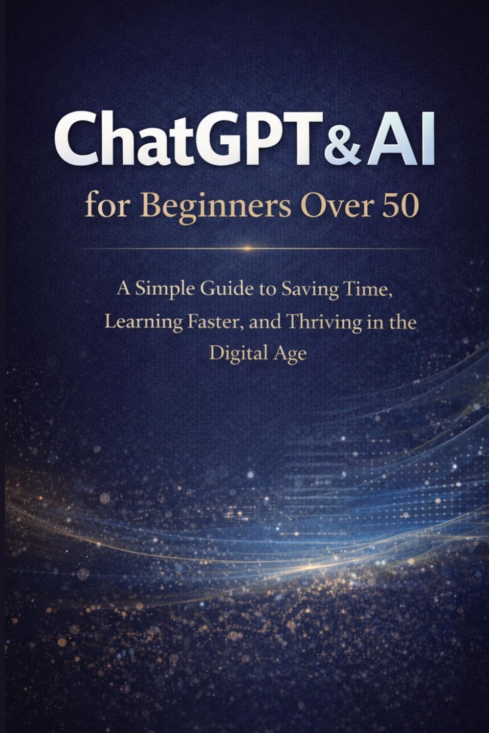 ChatGPT & AI for Beginners Over 50: A Simple Guide to Saving Time, Learning Faster, and Thriving in the Digital Age