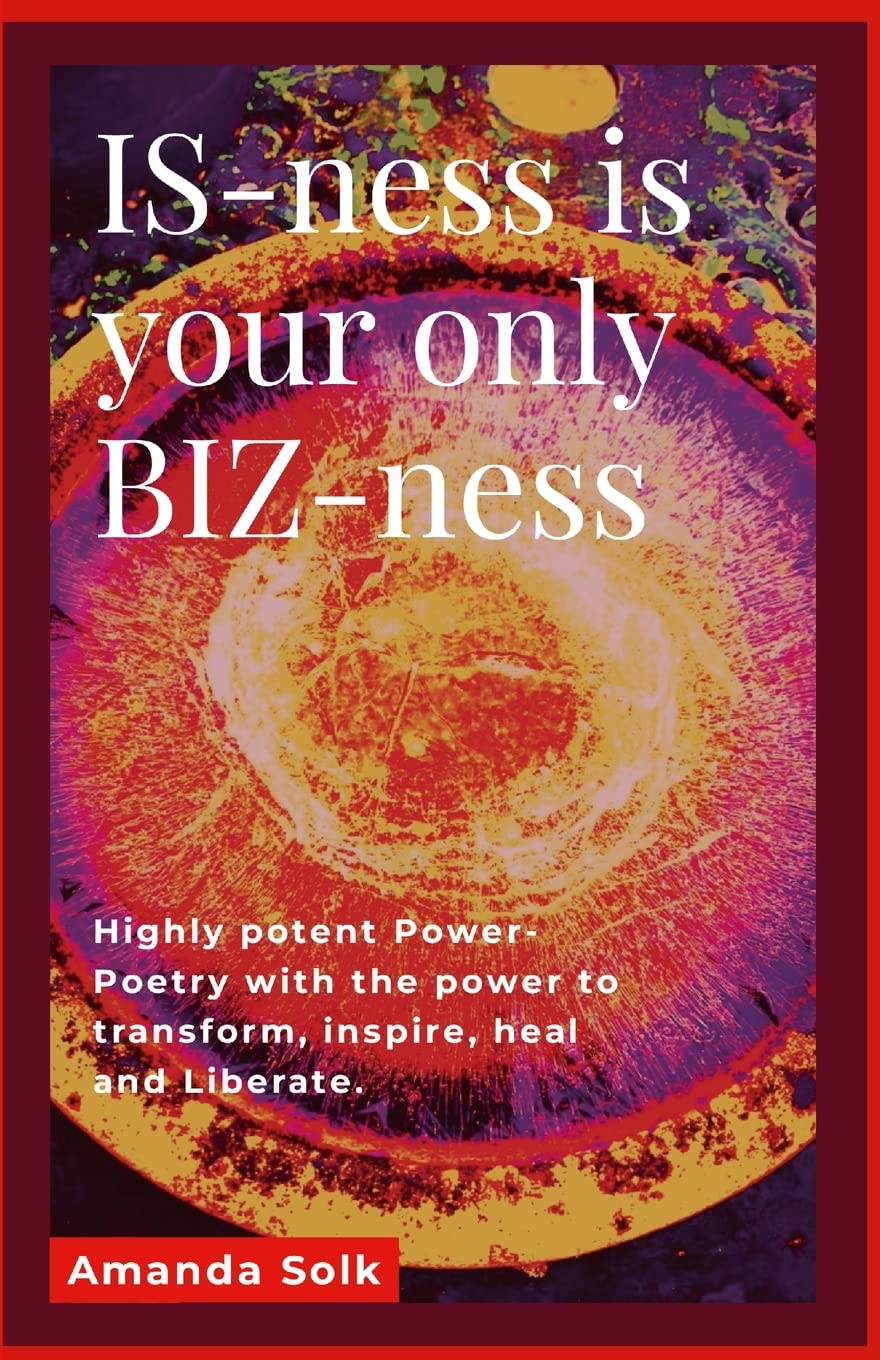 IS-ness is your only BIZ-ness: Highly potent Power-poems with the power to transform, inspire, heal, and awaken to liberation