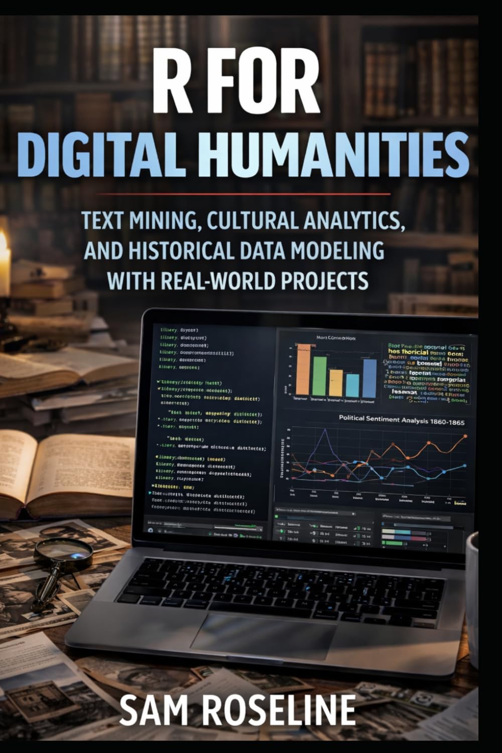 R FOR DIGITAL HUMANITIES: TEXT MINING, CULTURAL ANALYTICS, AND HISTORICAL DATA MODELING WITH REAL-WORLD PROJECTS (Decision Intelligence with R Series)