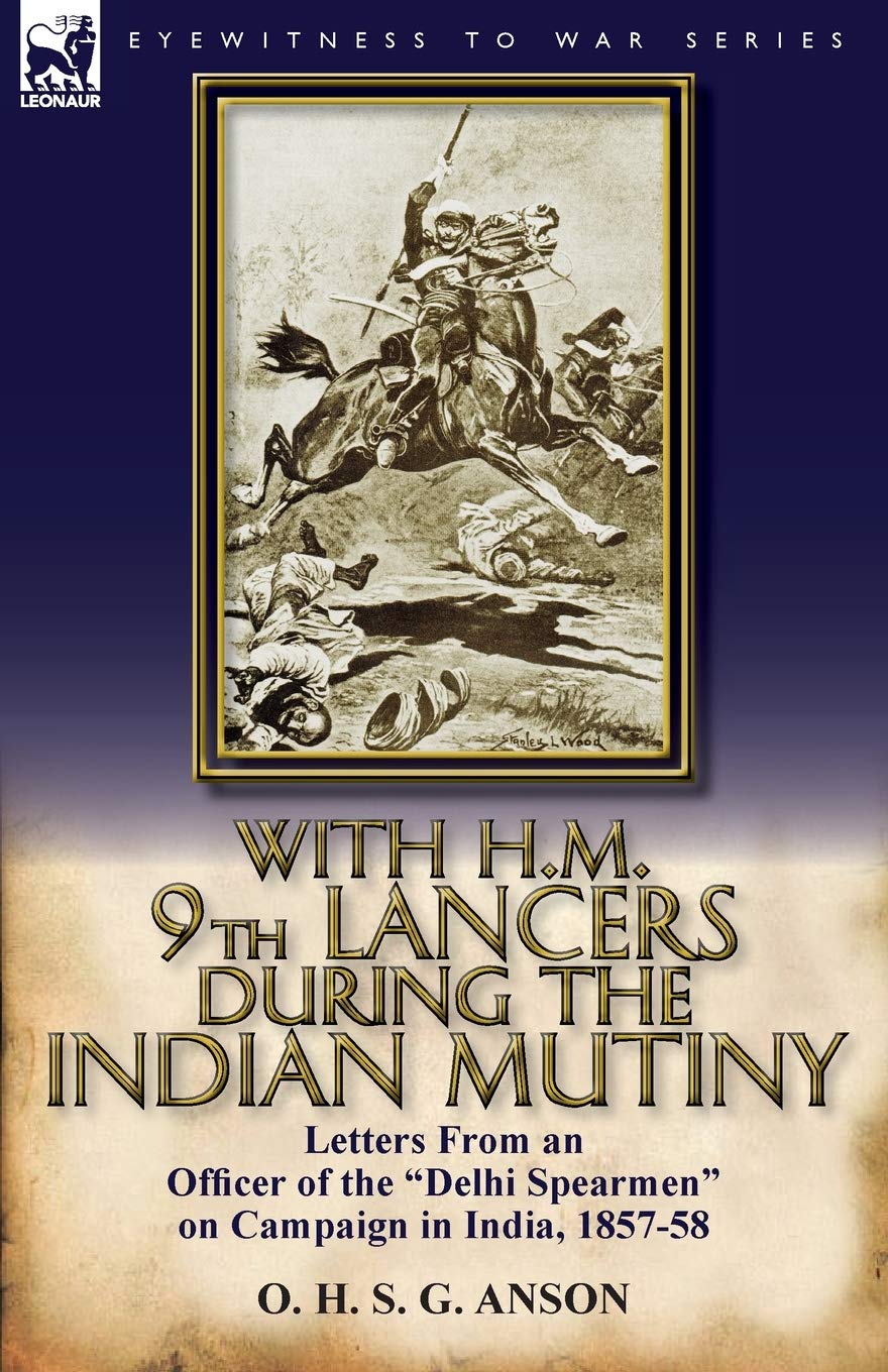 With H.M. 9th Lancers During the Indian Mutiny: Letters from an Officer of the Delhi Spearmen on Campaign in India, 1857-58
