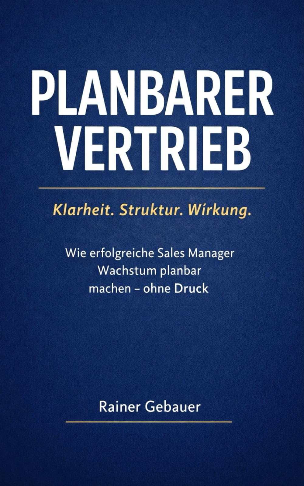 Planbarer Vertrieb: Klarheit. Struktur. Wirkung.: Wie erfolgreiche Sales Manager Wachstum planbar steuern – ohne Druck