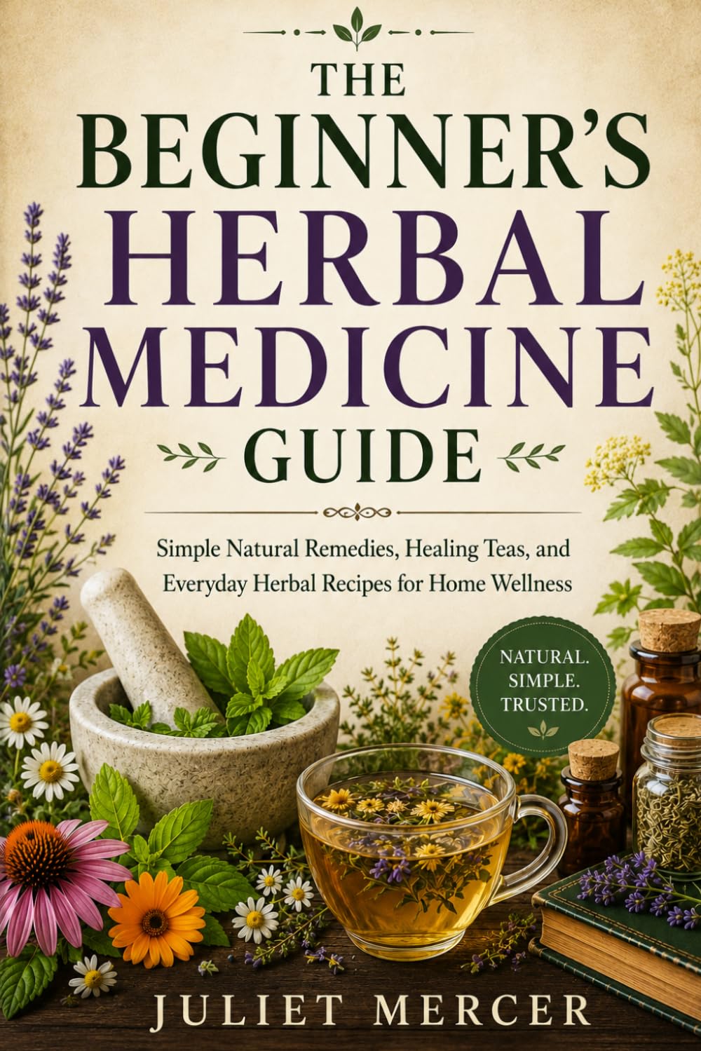 The Beginner’s Herbal Medicine Guide: Simple Natural Remedies, Healing Teas, and Everyday Herbal Recipes for Home Wellness
