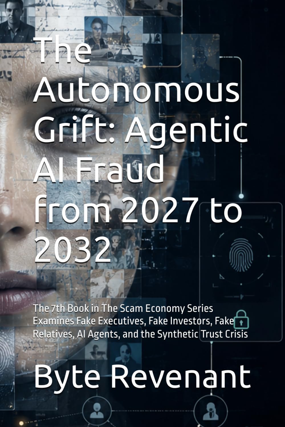 The Autonomous Grift: Agentic AI Fraud from 2027 to 2032: The 7th Book in The Scam Economy Series Examines Fake Executives, Fake Investors, Fake Relatives, AI Agents, and the Synthetic Trust Crisis