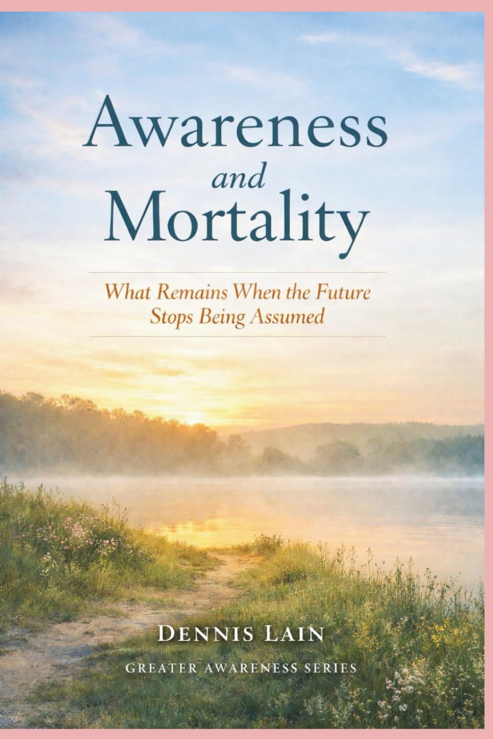 Awareness and Mortality: What Remains When the Future Stops Being Assumed (The Greater Awareness Series)