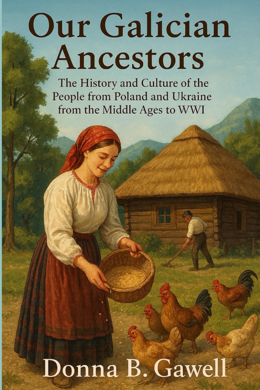 Our Galician Ancestors: The history and culture of the people from Poland and Ukraine from the Middle Ages to WWI