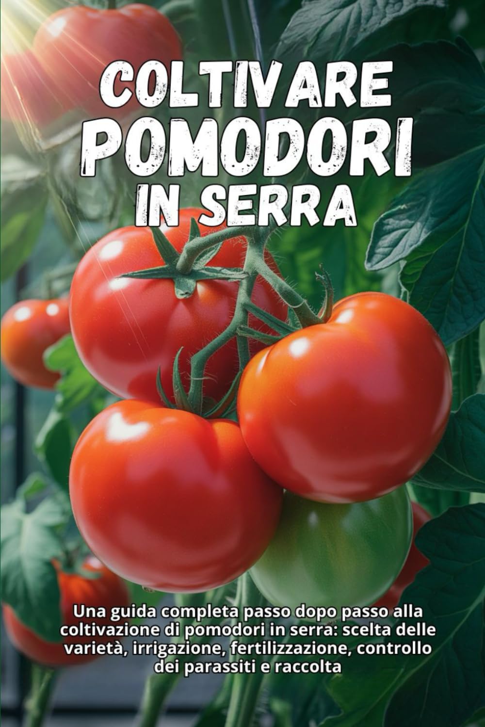 Coltivare pomodori in serra: Una guida completa passo dopo passo alla coltivazione di pomodori in serra: scelta delle varietà, irrigazione, fertilizzazione, controllo dei parassiti e raccolta