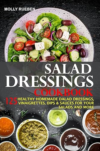 Salad Dressings Cookbook: 125 Healthy Homemade Salad Dressings, Vinaigrettes, Dips &amp; Sauces For Your Salads And More