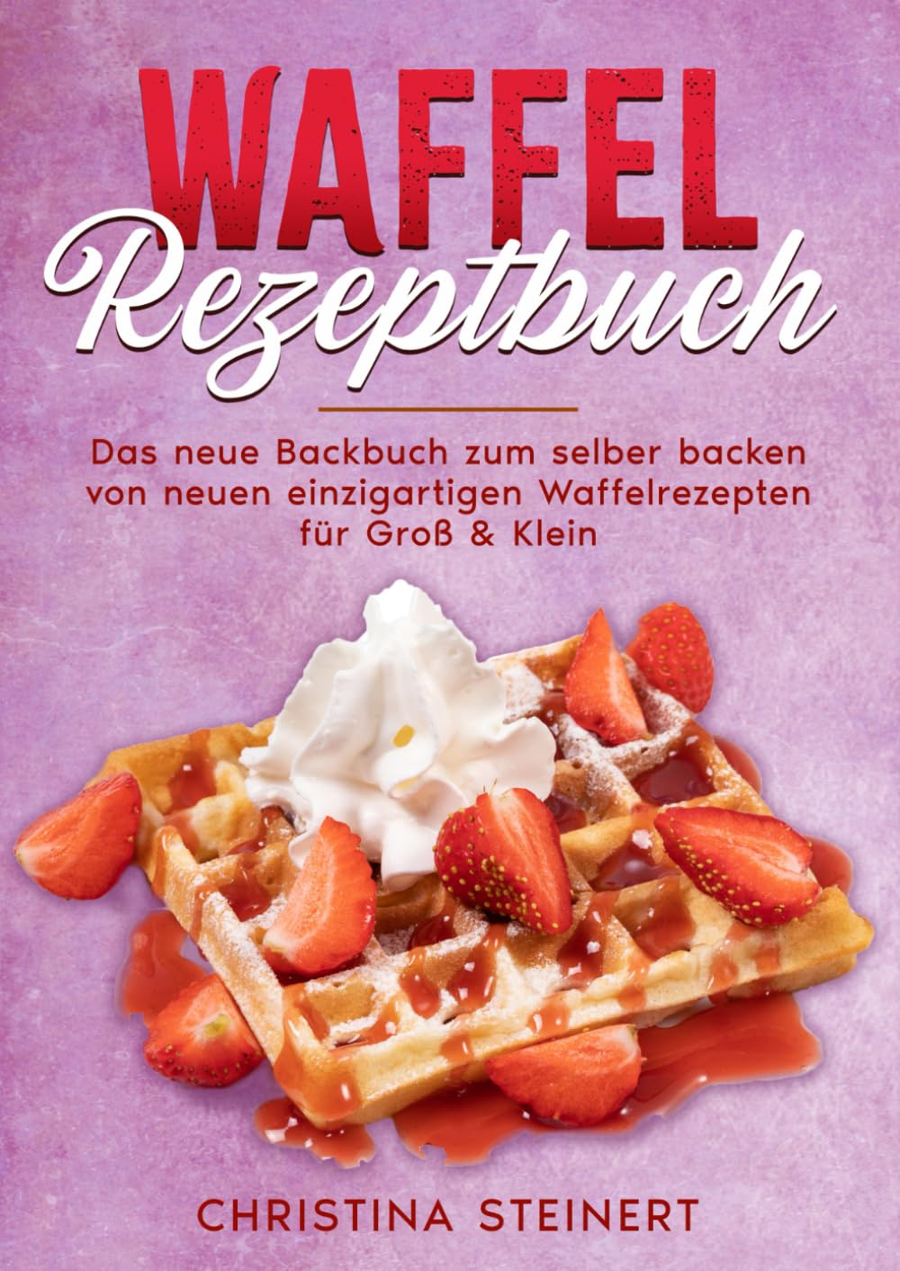 Waffel Rezeptbuch: Das neue Backbuch zum selber backen von neuen einzigartigen Waffelrezepten für Groß & Klein