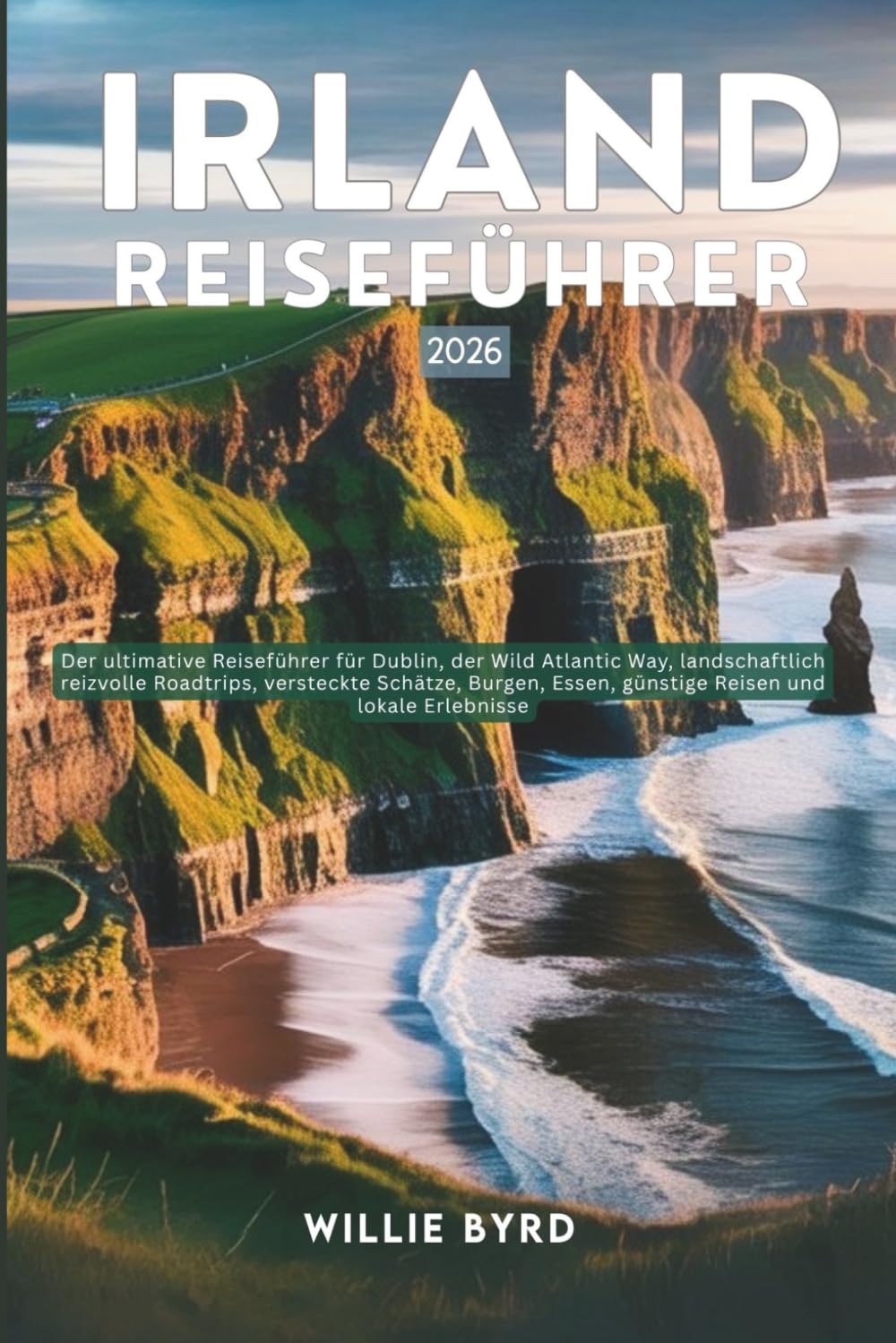 IRLAND REISEFÜHRER 2026: Der ultimative Reiseführer für Dublin, der Wild Atlantic Way, landschaftlich reizvolle Roadtrips, versteckte Schätze, Burgen, Essen, günstige Reisen und lokale Erlebnisse