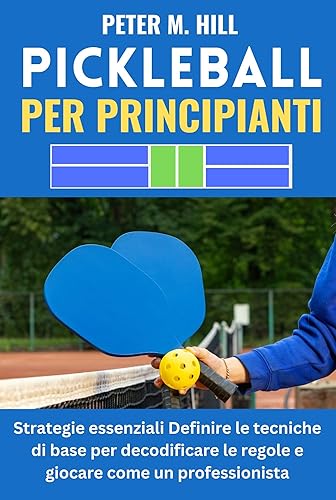 PICKLEBALL PER PRINCIPIANTI:: Strategie essenziali Definire le tecniche di base per decodificare le regole e giocare come un professionista (Italian Edition)