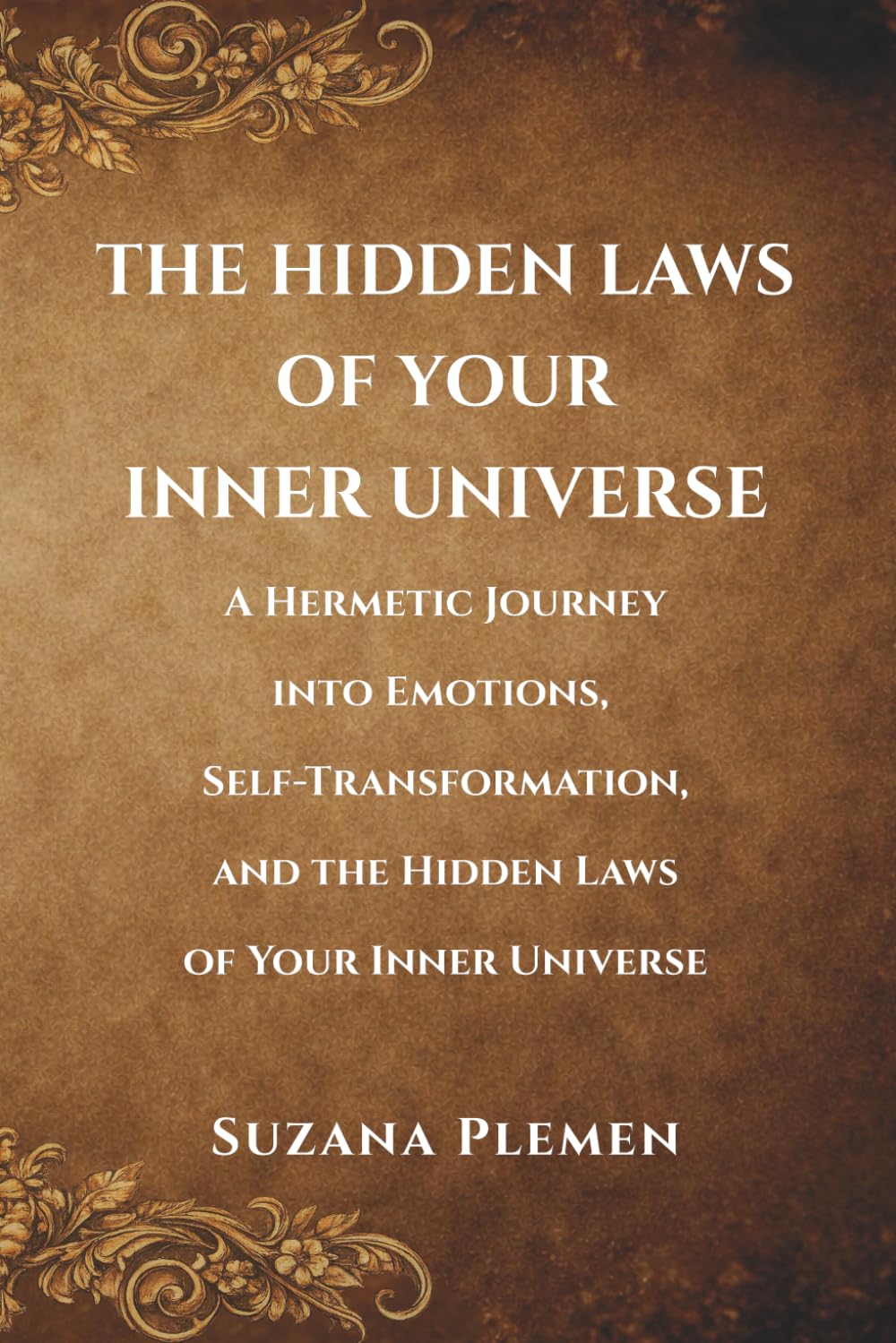 THE HIDDEN LAWS OF YOUR INNER UNIVERSE: A Hermetic Journey into Emotions, Self-Transformation, and the Hidden Laws of Your Inner Universe
