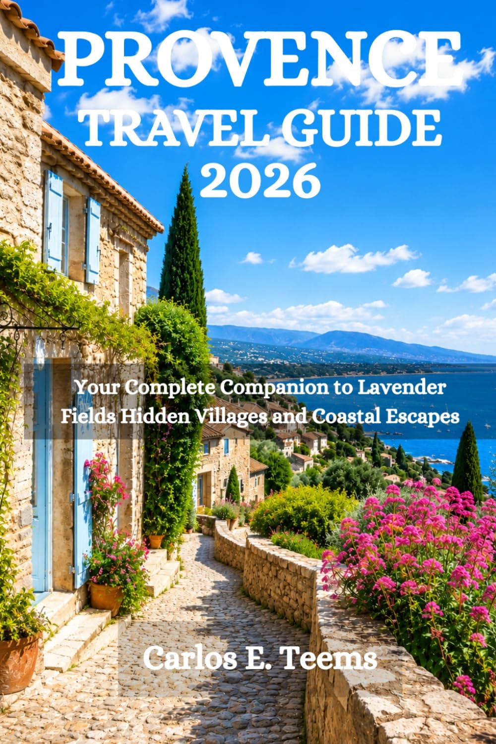 PROVENCE TRAVEL GUIDE 2026: Your Complete Companion to Lavender Fields Hidden Villages and Coastal Escapes