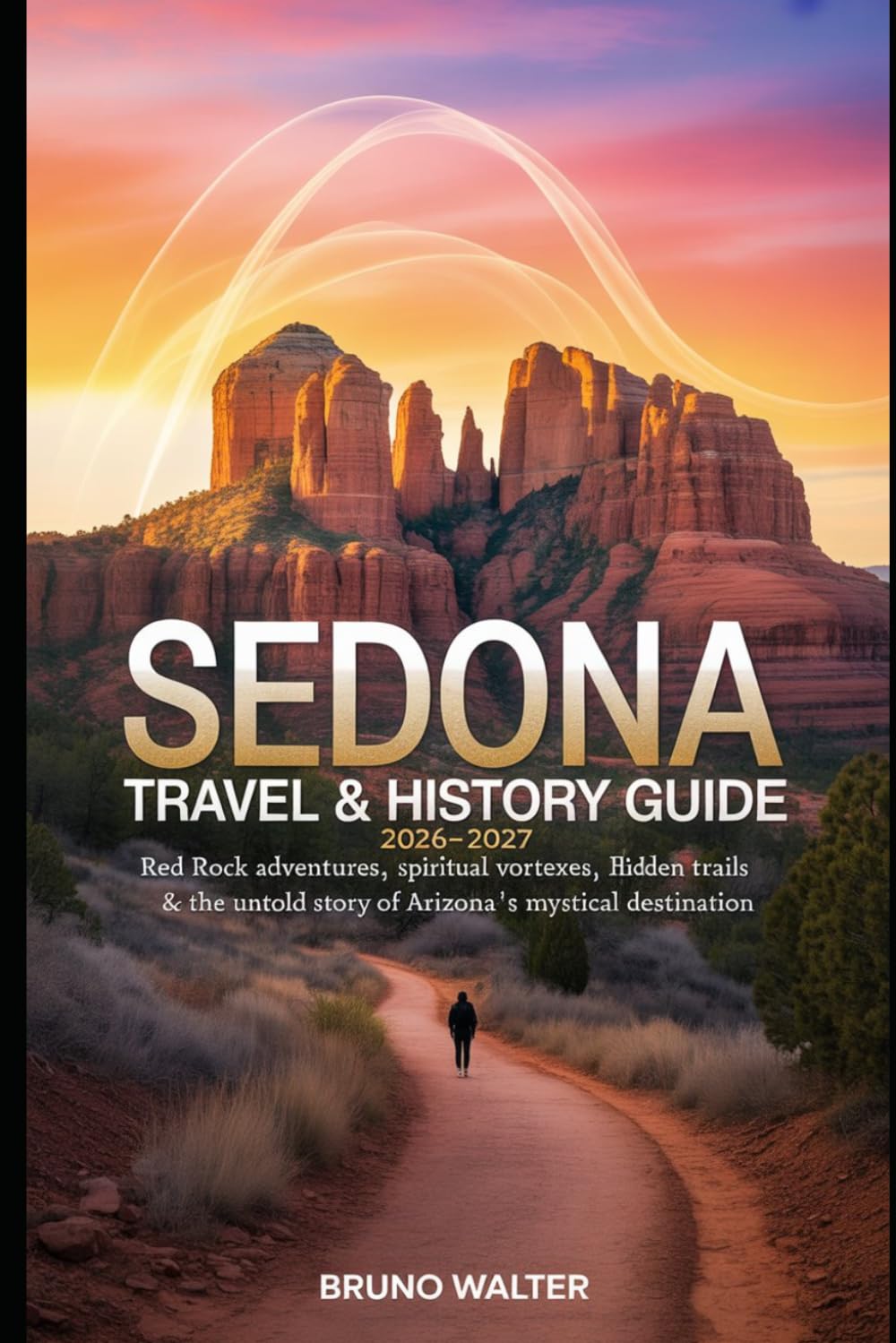 SEDONA TRAVEL & HISTORY GUIDE 2026–2027: Red Rock Adventures, Spiritual Vortexes, Hidden Trails & The Untold Story of Arizona's Most Mystical Destination