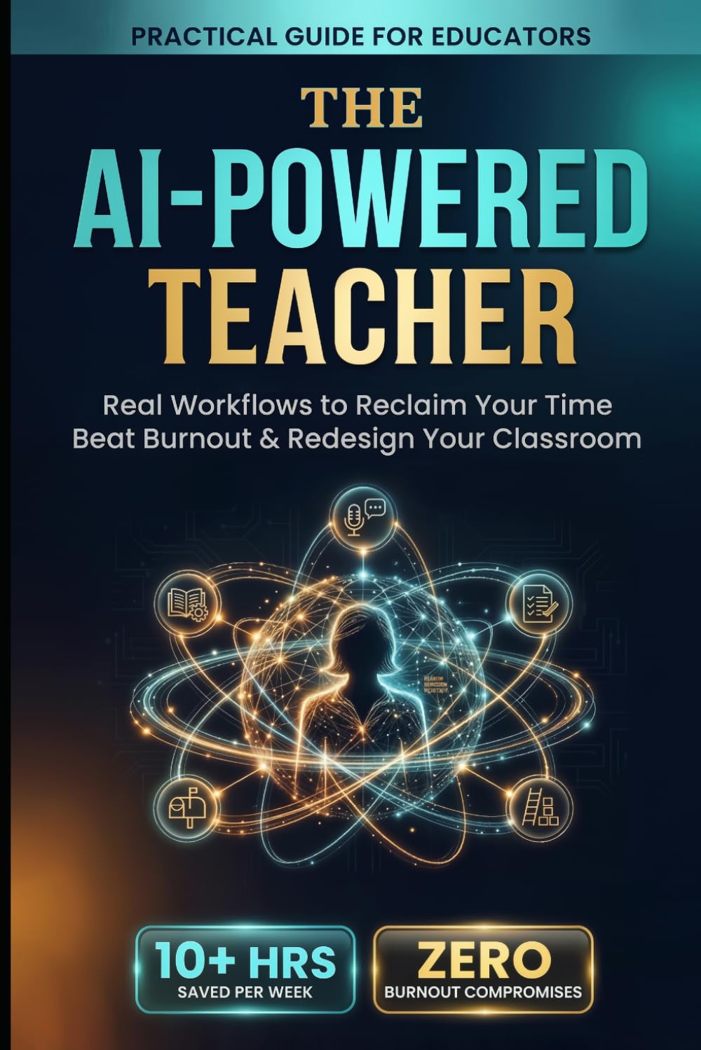 The Ai-Powered Teacher: Real Workflows to Reclaim Your Time, Beat Burnout & Redesign Your Classroom