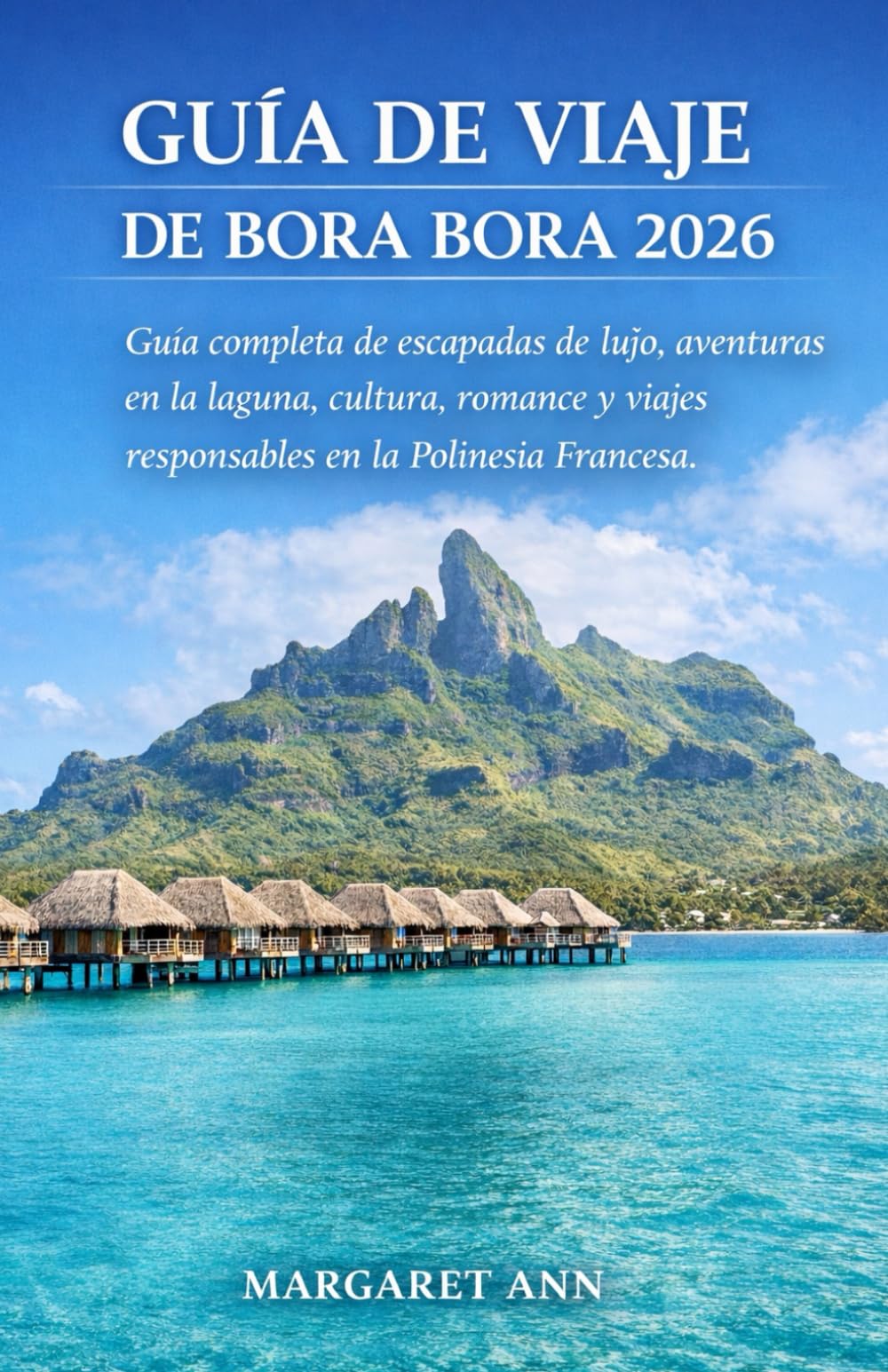GUÍA DE VIAJE DE BORA BORA 2026: Guía completa de escapadas de lujo, aventuras en la laguna, cultura, romance y viajes responsables en la Polinesia Francesa.